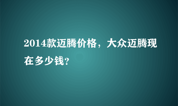 2014款迈腾价格，大众迈腾现在多少钱？