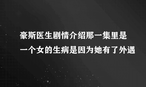 豪斯医生剧情介绍那一集里是一个女的生病是因为她有了外遇