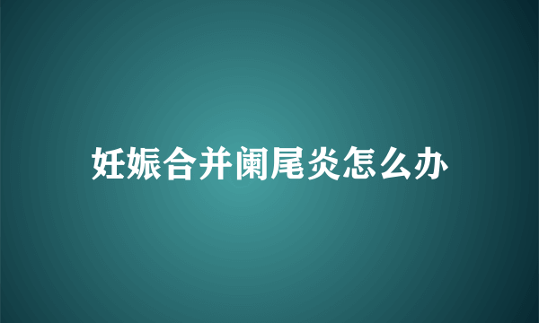 妊娠合并阑尾炎怎么办