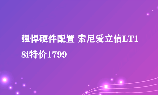 强悍硬件配置 索尼爱立信LT18i特价1799