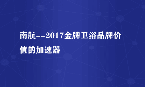 南航--2017金牌卫浴品牌价值的加速器