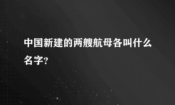 中国新建的两艘航母各叫什么名字？