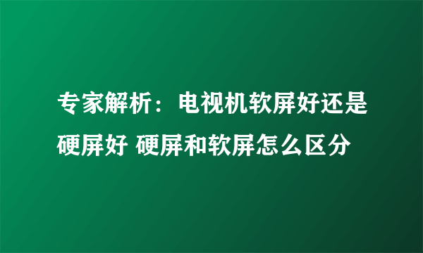 专家解析：电视机软屏好还是硬屏好 硬屏和软屏怎么区分