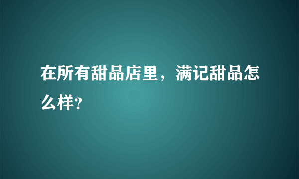 在所有甜品店里，满记甜品怎么样？