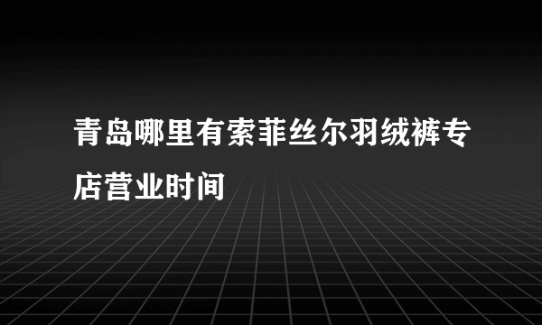 青岛哪里有索菲丝尔羽绒裤专店营业时间