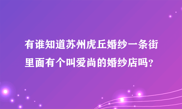 有谁知道苏州虎丘婚纱一条街里面有个叫爱尚的婚纱店吗？