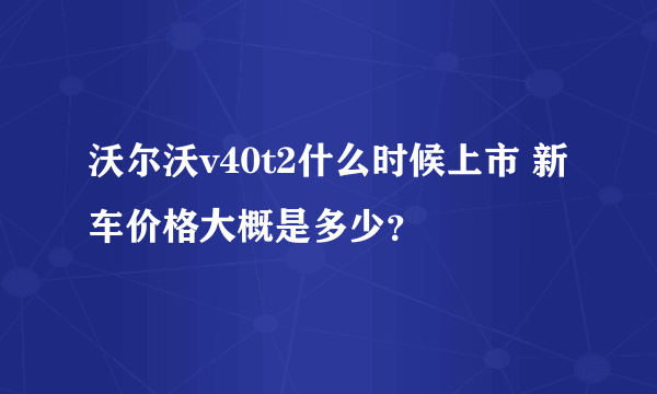 沃尔沃v40t2什么时候上市 新车价格大概是多少？