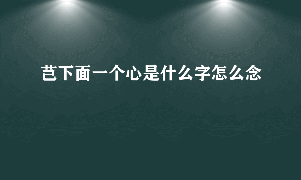 芑下面一个心是什么字怎么念