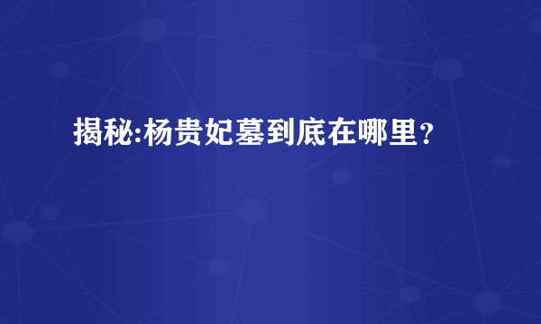 揭秘:杨贵妃墓到底在哪里？