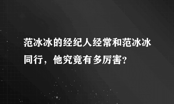 范冰冰的经纪人经常和范冰冰同行，他究竟有多厉害？