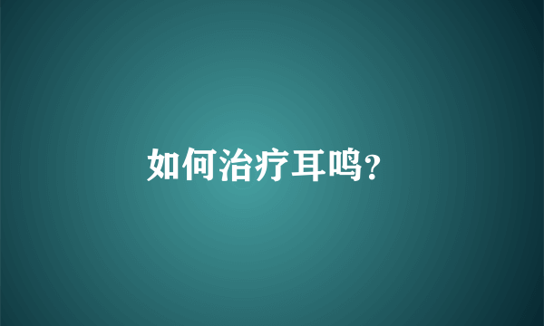 如何治疗耳鸣？