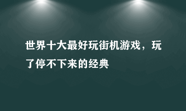 世界十大最好玩街机游戏，玩了停不下来的经典