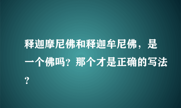 释迦摩尼佛和释迦牟尼佛，是一个佛吗？那个才是正确的写法？