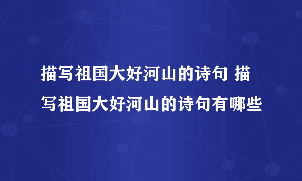 描写祖国大好河山的诗句 描写祖国大好河山的诗句有哪些