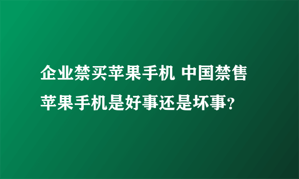 企业禁买苹果手机 中国禁售苹果手机是好事还是坏事？