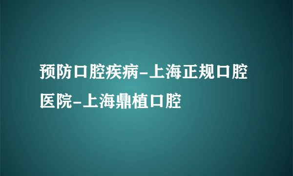 预防口腔疾病-上海正规口腔医院-上海鼎植口腔