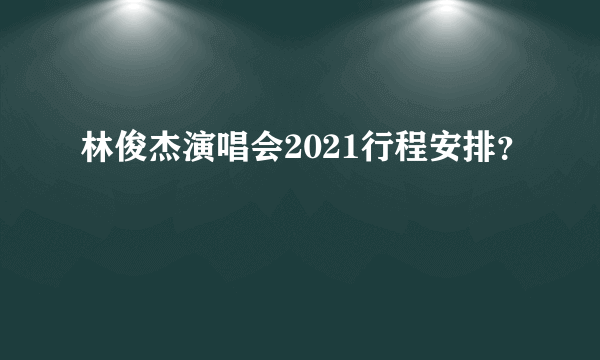 林俊杰演唱会2021行程安排？