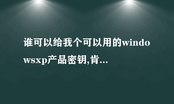 谁可以给我个可以用的windowsxp产品密钥,肯定要可以用