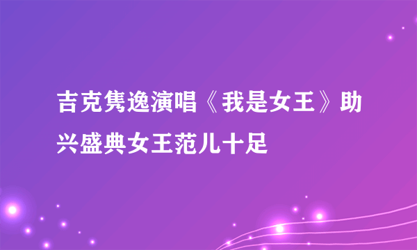 吉克隽逸演唱《我是女王》助兴盛典女王范儿十足