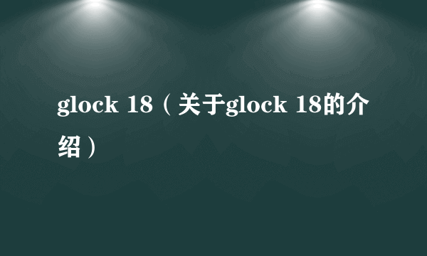 glock 18（关于glock 18的介绍）