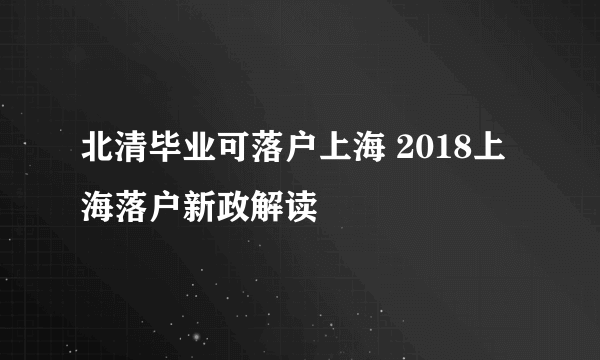 北清毕业可落户上海 2018上海落户新政解读