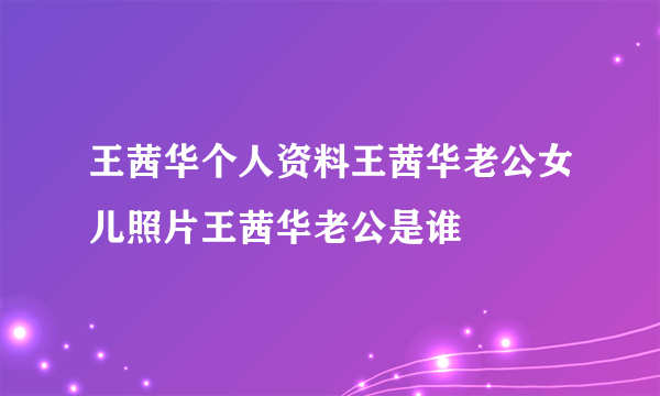 王茜华个人资料王茜华老公女儿照片王茜华老公是谁