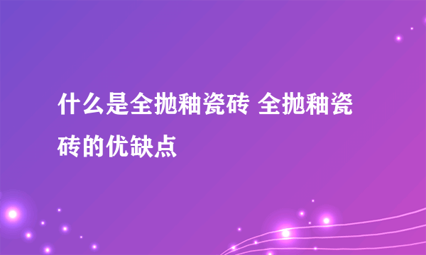 什么是全抛釉瓷砖 全抛釉瓷砖的优缺点