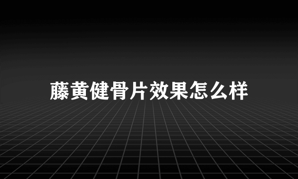 藤黄健骨片效果怎么样