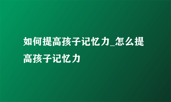 如何提高孩子记忆力_怎么提高孩子记忆力