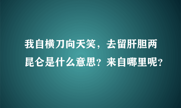 我自横刀向天笑，去留肝胆两昆仑是什么意思？来自哪里呢？