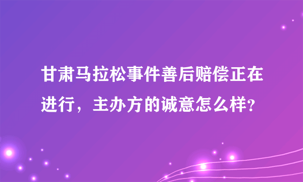 甘肃马拉松事件善后赔偿正在进行，主办方的诚意怎么样？