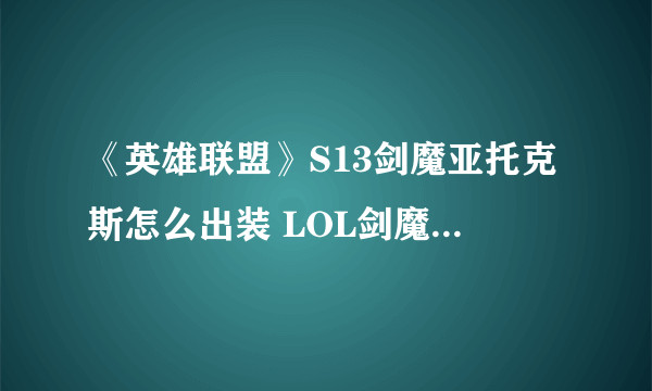 《英雄联盟》S13剑魔亚托克斯怎么出装 LOL剑魔亚托克斯最佳出装