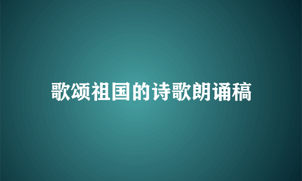 歌颂祖国的诗歌朗诵稿