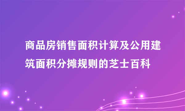 商品房销售面积计算及公用建筑面积分摊规则的芝士百科