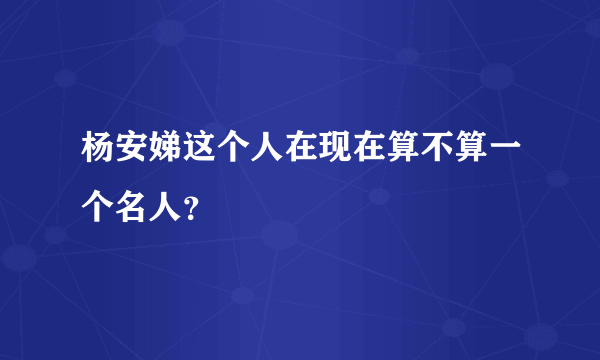 杨安娣这个人在现在算不算一个名人？