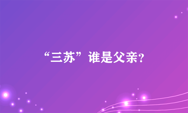 “三苏”谁是父亲？