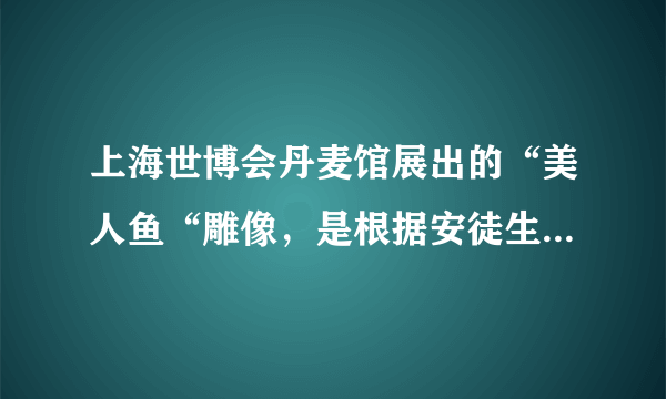 上海世博会丹麦馆展出的“美人鱼“雕像，是根据安徒生童话中的“美人鱼“形象创作的，许多孩子都是读者安徒生童话长大的，但因为成长背景，生活西索等差异，每个人心中都有一个不同的“美人鱼“形象。回答15--16题对材料理解正确的是（　　）A.人们对“美人鱼“认识是对现实存在“美人鱼“的反映B.童话中的“美人鱼“体现了安徒生主观能动性的随意发挥C.“美人鱼“雕像是社会实践的产物，体现了人的主观能动性D.人们心中的“美人鱼“是一个感性形象，他只是感性认识的产物