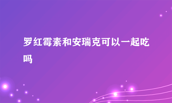 罗红霉素和安瑞克可以一起吃吗