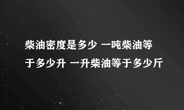 柴油密度是多少 一吨柴油等于多少升 一升柴油等于多少斤