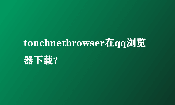 touchnetbrowser在qq浏览器下载?