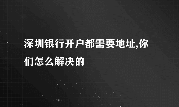 深圳银行开户都需要地址,你们怎么解决的