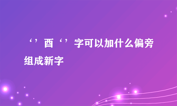 ‘’酉‘’字可以加什么偏旁组成新字