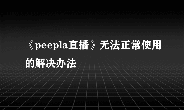 《peepla直播》无法正常使用的解决办法