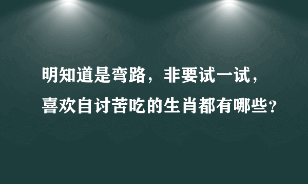 明知道是弯路，非要试一试，喜欢自讨苦吃的生肖都有哪些？