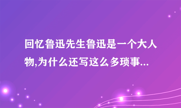 回忆鲁迅先生鲁迅是一个大人物,为什么还写这么多琐事,这样写有什么好处？