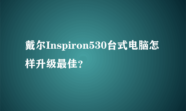 戴尔Inspiron530台式电脑怎样升级最佳？