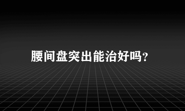 腰间盘突出能治好吗？