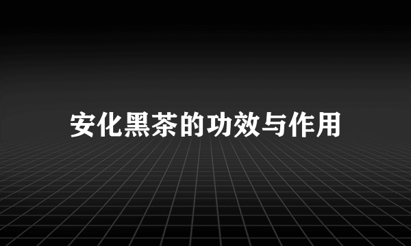 安化黑茶的功效与作用