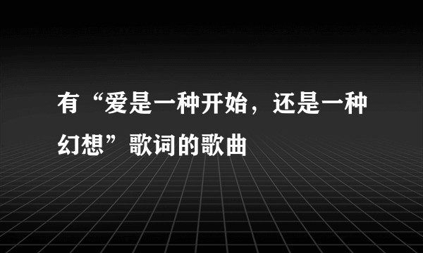 有“爱是一种开始，还是一种幻想”歌词的歌曲