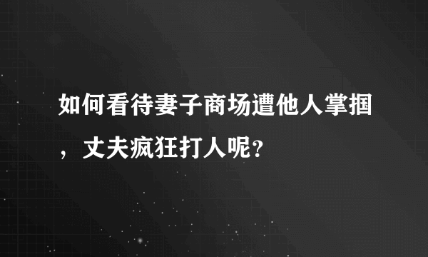 如何看待妻子商场遭他人掌掴，丈夫疯狂打人呢？